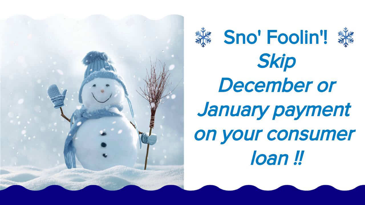 Sno' Foolin'! Skip December or January payment on your consumer loan !!