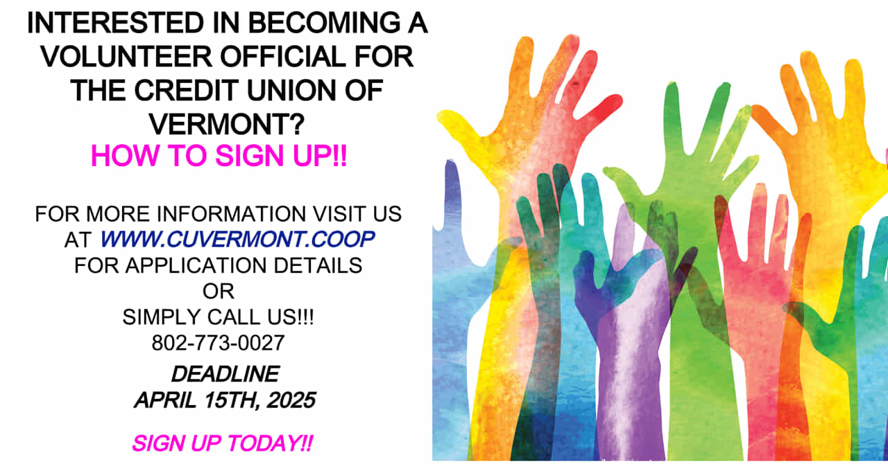 INTERESTED IN BECOMING A VOLUNTEER OFFICIAL FOR THE CREDIT UNION OF VERMONT?
HOW TO SIGN UP!!
CLICK FOR APPLICATION DETAILS OR
SIMPLY CALL US!!!
802-773-0027
DEADLINE: APRIL 15TH, 2025
SIGN UP TODAY!!