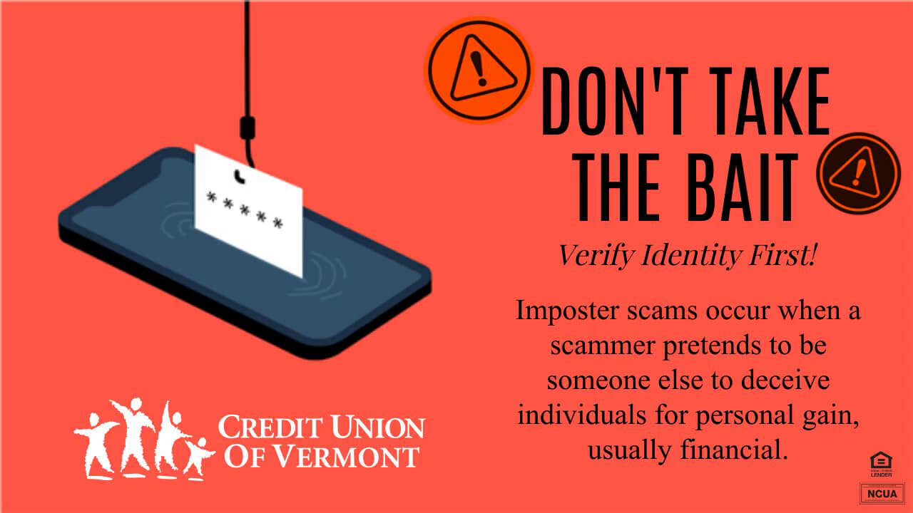 DON'T TAKE THE BAIT
Verify Identity First!
Imposter scams occur when a scammer pretends to be someone else to deceive individuals for personal gain, usually financial.