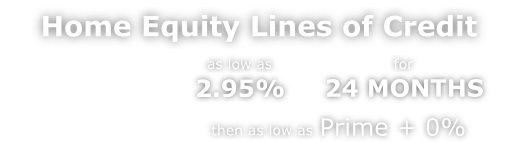 Home Equity Lines of Credit as low as 2.95% for 24 MONTHS, then as low as Prime + 0%